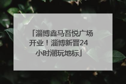 淄博鑫马吾悦广场开业！淄博新晋24小时潮玩地标
