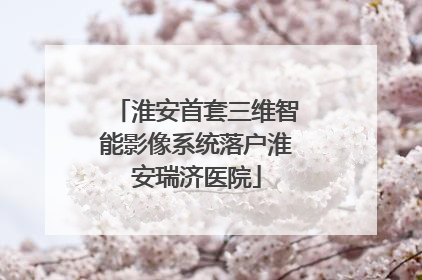 淮安首套三维智能影像系统落户淮安瑞济医院