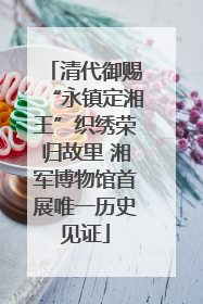 清代御赐“永镇定湘王”织绣荣归故里 湘军博物馆首展唯一历史见证