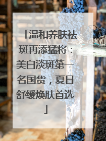 温和养肤祛斑再添猛将：美白淡斑第一名国货，夏日舒缓焕肤首选