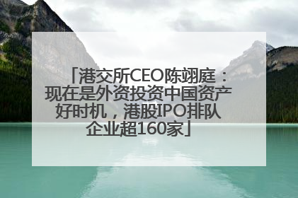 港交所CEO陈翊庭：现在是外资投资中国资产好时机，港股IPO排队企业超160家