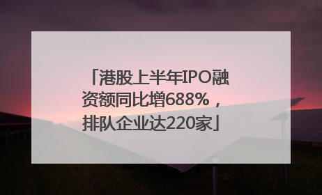 港股上半年IPO融资额同比增688%，排队企业达220家