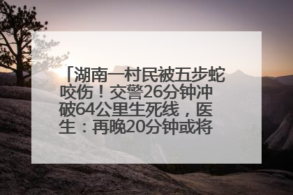 湖南一村民被五步蛇咬伤！交警26分钟冲破64公里生死线，医生：再晚20分钟或将呼吸肌麻痹