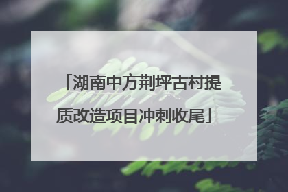 湖南中方荆坪古村提质改造项目冲刺收尾