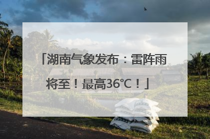 湖南气象发布：雷阵雨将至！最高36℃！