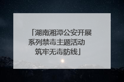 湖南湘潭公安开展系列禁毒主题活动 筑牢无毒防线