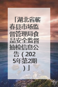 湖北省蕲春县市场监督管理局食品安全监督抽检信息公告（2025年第2期）