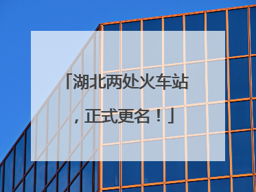 湖北两处火车站，正式更名！