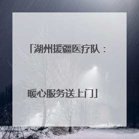 湖州援疆医疗队：暖心服务送上门
