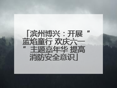 滨州博兴：开展“蓝焰童行 欢庆六一”主题嘉年华 提高消防安全意识