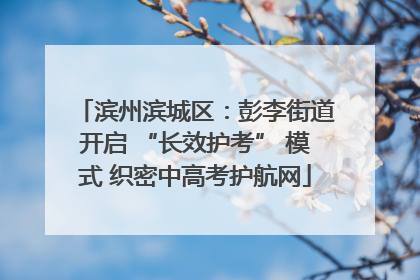 滨州滨城区：彭李街道开启 “长效护考” 模式 织密中高考护航网