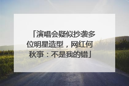演唱会疑似抄袭多位明星造型，网红何秋亊：不是我的错