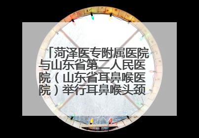 菏泽医专附属医院与山东省第二人民医院（山东省耳鼻喉医院）举行耳鼻喉头颈外科专科联盟签约揭牌仪式
