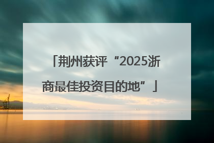 荆州获评“2025浙商最佳投资目的地”