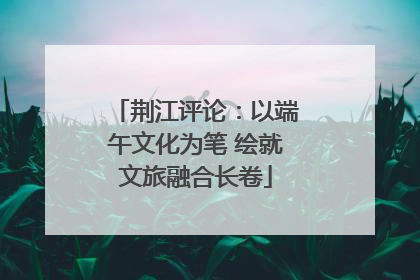 荆江评论：以端午文化为笔 绘就文旅融合长卷