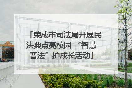 荣成市司法局开展民法典点亮校园 “智慧普法”护成长活动