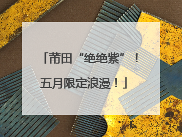 莆田“绝绝紫”！五月限定浪漫！