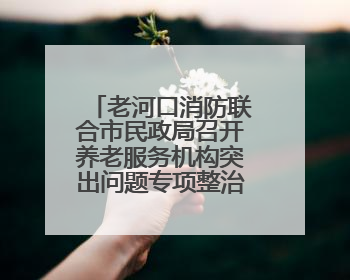 老河口消防联合市民政局召开养老服务机构突出问题专项整治推进会