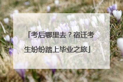 考后哪里去？宿迁考生纷纷踏上毕业之旅