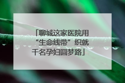 聊城这家医院用“生命线带”织就千名孕妇圆梦路