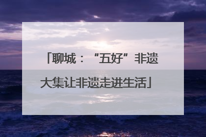 聊城：“五好”非遗大集让非遗走进生活