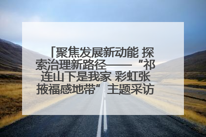 聚焦发展新动能 探索治理新路径——“祁连山下是我家 彩虹张掖福感地带”主题采访活动走进山丹