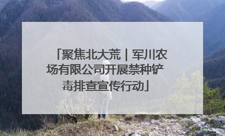 聚焦北大荒｜军川农场有限公司开展禁种铲毒排查宣传行动