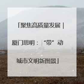 聚焦高质量发展｜厦门思明：“带”动城市文明新图景