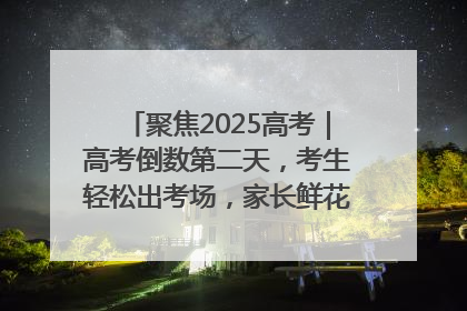 聚焦2025高考｜高考倒数第二天，考生轻松出考场，家长鲜花相迎共庆成长里程碑