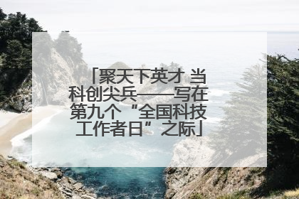聚天下英才 当科创尖兵——写在第九个“全国科技工作者日”之际