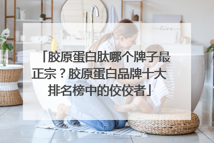 胶原蛋白肽哪个牌子最正宗？胶原蛋白品牌十大排名榜中的佼佼者