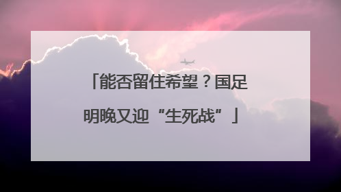 能否留住希望？国足明晚又迎“生死战”