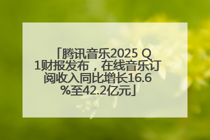 腾讯音乐2025 Q1财报发布，在线音乐订阅收入同比增长16.6%至42.2亿元
