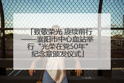 致敬荣光 赓续前行——襄阳市中心血站举行“光荣在党50年”纪念章颁发仪式