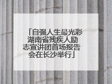 自强人生最光彩 湖南省残疾人励志宣讲团首场报告会在长沙举行