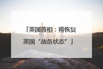 英国首相：将恢复英国“战备状态”