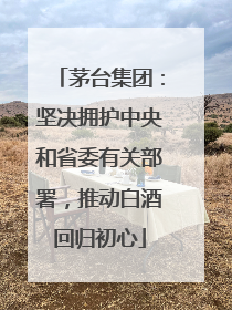 茅台集团：坚决拥护中央和省委有关部署，推动白酒回归初心
