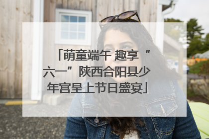 萌童端午 趣享“六一”陕西合阳县少年宫呈上节日盛宴