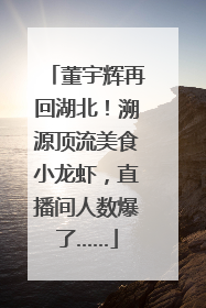 董宇辉再回湖北！溯源顶流美食小龙虾，直播间人数爆了……