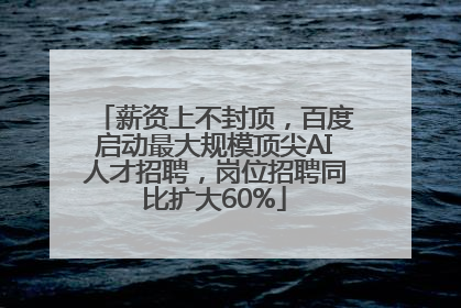 薪资上不封顶，百度启动最大规模顶尖AI人才招聘，岗位招聘同比扩大60%