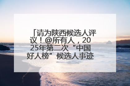 请为陕西候选人评议！@所有人，2025年第二次“中国好人榜”候选人事迹展示评议开始