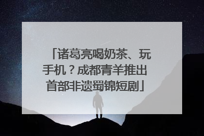 诸葛亮喝奶茶、玩手机？成都青羊推出首部非遗蜀锦短剧