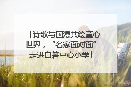 诗歌与国漫共绘童心世界，“名家面对面”走进白箬中心小学