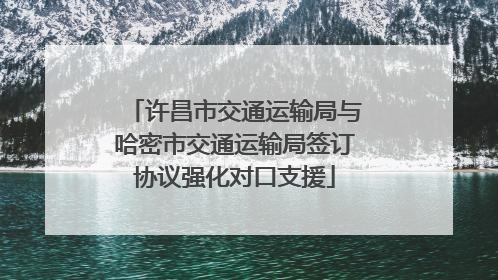 许昌市交通运输局与哈密市交通运输局签订协议强化对口支援