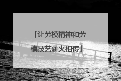 让劳模精神和劳模技艺薪火相传