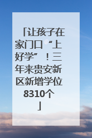 让孩子在家门口“上好学”！三年来贵安新区新增学位8310个