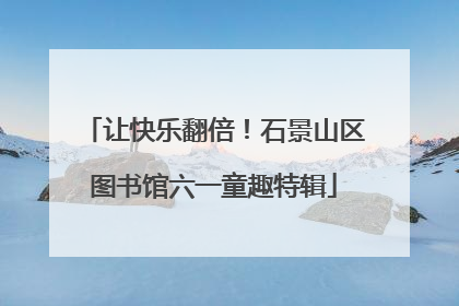 让快乐翻倍！石景山区图书馆六一童趣特辑