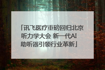 讯飞医疗重磅回归北京听力学大会 新一代AI助听器引领行业革新