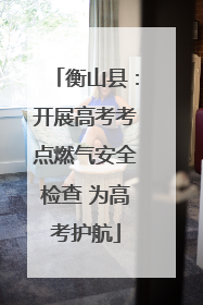 衡山县：开展高考考点燃气安全检查 为高考护航