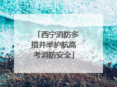 西宁消防多措并举护航高考消防安全
